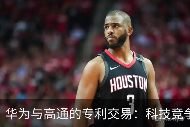 华为与高通的专利交易：科技竞争的新角力